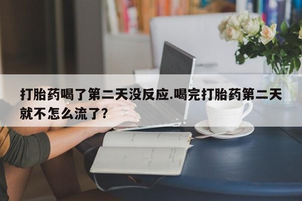 堕胎药打胎药喝了第二天没反应.喝完打胎药第二天就不怎么流了?