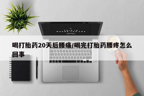 堕胎药喝打胎药20天后腰痛/喝完打胎药腰疼怎么回事