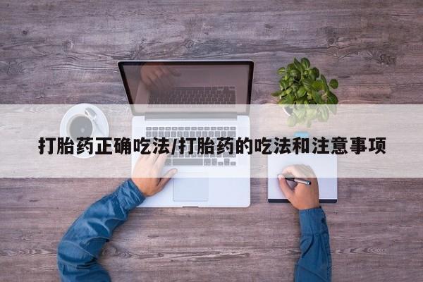 堕胎药打胎药正确吃法/打胎药的吃法和注意事项