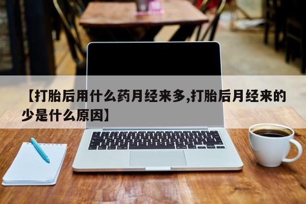 堕胎药【打胎后用什么药月经来多,打胎后月经来的少是什么原因】